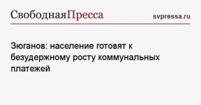 Геннадий Зюганов - Зюганов: население готовят к безудержному росту коммунальных платежей - svpressa.ru - Россия