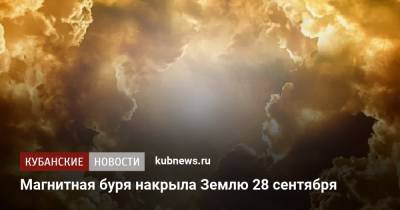 Магнитная буря накрыла Землю 28 сентября - kubnews.ru - Россия - Краснодарский край