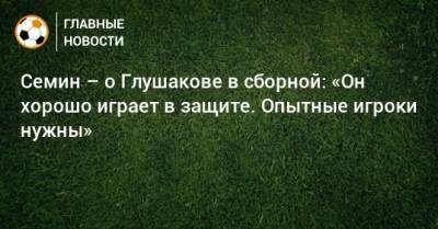 Юрий Семин - Валерий Карпин - Семин – о Глушакове в сборной: «Он хорошо играет в защите. Опытные игроки нужны» - bombardir.ru - Россия