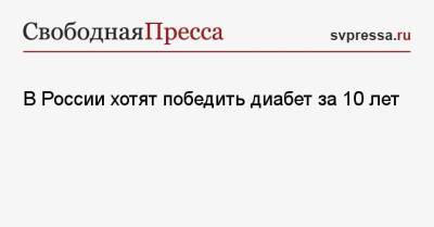 В России хотят победить диабет за 10 лет - svpressa.ru - Россия