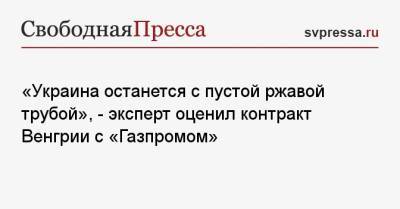 Игорь Коротченко - «Украина останется с пустой ржавой трубой», — эксперт оценил контракт Венгрии с «Газпромом» - svpressa.ru - Украина - Киев - Венгрия