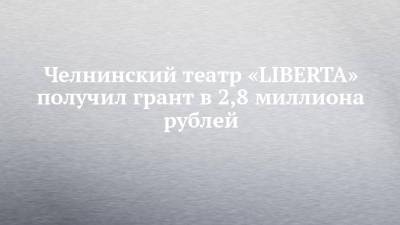 Александр Островский - Челнинский театр «LIBERTA» получил грант в 2,8 миллиона рублей - chelny-izvest.ru - Набережные Челны