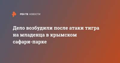 Дело возбудили после атаки тигра на младенца в крымском сафари-парке - ren.tv - Россия - Крым - Севастополь