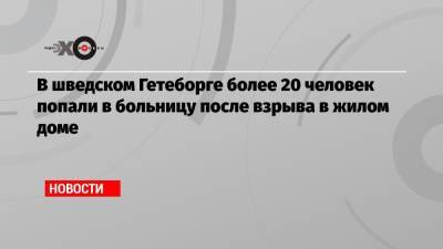 В шведском Гетеборге более 20 человек попали в больницу после взрыва в жилом доме - echo.msk.ru