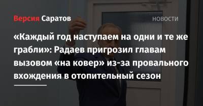 Валерий Радаев - «Каждый год наступаем на одни и те же грабли»: Радаев пригрозил главам вызовом «на ковер» из-за провального вхождения в отопительный сезон - nversia.ru - Саратовская обл.
