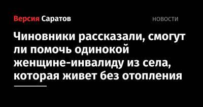 Чиновники рассказали, смогут ли помочь одинокой женщине-инвалиду из села, которая живет без отопления - nversia.ru - Саратовская обл. - район Лысогорский