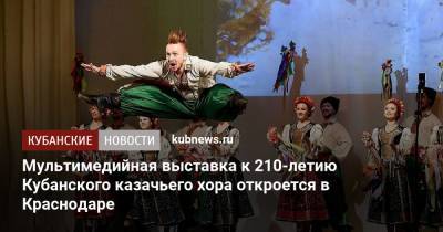 Мультимедийная выставка к 210-летию Кубанского казачьего хора откроется в Краснодаре - kubnews.ru - Россия - Краснодарский край - Краснодар