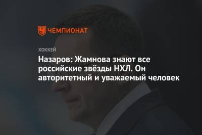 Андрей Назаров - Алексей Жамнов - Назаров: Жамнова знают все российские звёзды НХЛ. Он авторитетный и уважаемый человек - championat.com - Россия