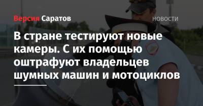 В стране тестируют новые камеры. С их помощью оштрафуют владельцев шумных машин и мотоциклов - nversia.ru - Москва - Россия - Саратовская обл.