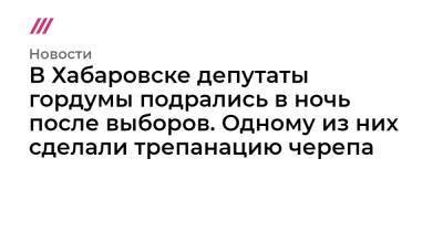 Владимир Матвеев - В Хабаровске депутаты гордумы подрались в ночь после выборов. Одному из них сделали трепанацию черепа - tvrain.ru - Хабаровск