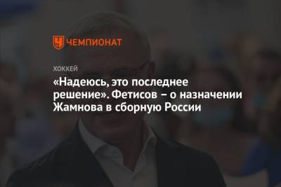 Вячеслав Фетисов - Алексей Жамнов - «Надеюсь, это последнее решение». Фетисов – о назначении Жамнова в сборную России - championat.com - Россия