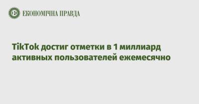TikTok достиг отметки в 1 миллиард активных пользователей ежемесячно - epravda.com.ua - Украина