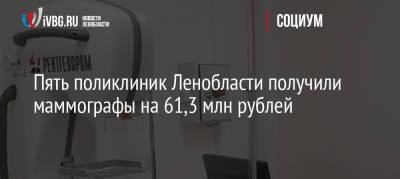 Пять поликлиник Ленобласти получили маммографы на 61,3 млн рублей - ivbg.ru - Украина - Ленинградская обл.