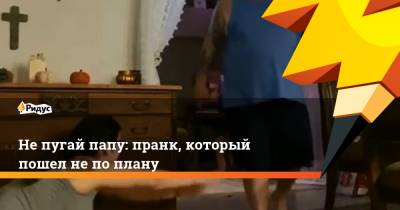 Непугай папу: пранк, который пошел непоплану - ridus.ru