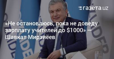 Шавкат Мирзиеев - «Не остановлюсь, пока не доведу зарплату учителей до $1000» — Шавкат Мирзиёев - gazeta.uz - Узбекистан