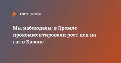 Дмитрий Песков - Мы наблюдаем: в Кремле прокомментировали рост цен на газ в Европе - ren.tv - Россия