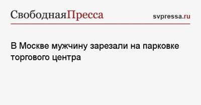В Москве мужчину зарезали на парковке торгового центра - svpressa.ru - Москва - Приморье край - Косово - Чита