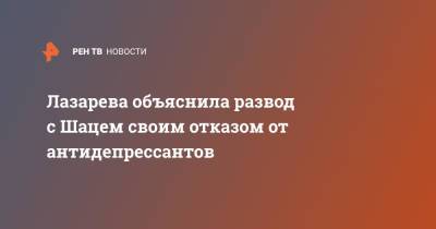 Татьяна Лазарева - Михаил Шац - Лазарева объяснила развод с Шацем своим отказом от антидепрессантов - ren.tv - Россия