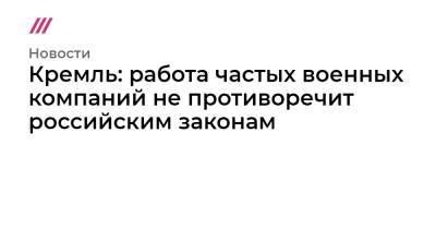 Кремль: работа частых военных компаний не противоречит российским законам - tvrain.ru - Россия
