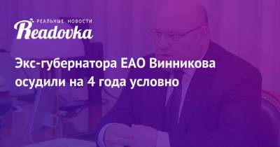 Александр Винников - Экс-губернатора ЕАО Винникова осудили на 4 года условно - readovka.ru - Еврейская обл. - Биробиджан