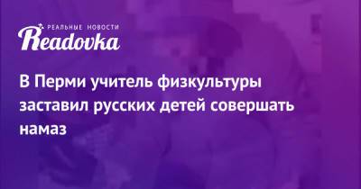 В Перми учитель физкультуры заставил русских детей совершать намаз - readovka.ru - Новосибирск - Пермь