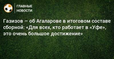 Шамиль Газизов - Гамид Агаларов - Газизов – об Агаларове в итоговом составе сборной: «Для всех, кто работает в «Уфе», это очень большое достижение» - bombardir.ru - Россия - Уфа