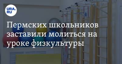 Пермских школьников заставили молиться на уроке физкультуры. Видео - ura.news - Пермь