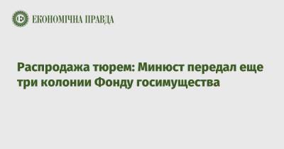 Денис Малюська - Распродажа тюрем: Минюст передал еще три колонии Фонду госимущества - epravda.com.ua - Украина - Николаев - район Долинский