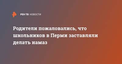 Родители пожаловались, что школьников в Перми заставляли делать намаз - ren.tv - Пермь