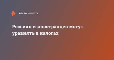 Россиян и иностранцев могут уравнять в налогах - ren.tv - Россия