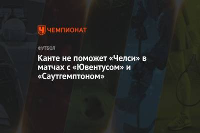 Канте не поможет «Челси» в матчах с «Ювентусом» и «Саутгемптоном» - championat.com - Англия - Италия - Лондон