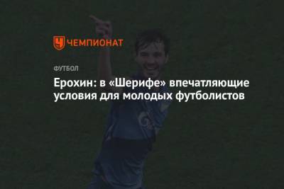 Александр Ерохин - Ерохин: в «Шерифе» впечатляющие условия для молодых футболистов - championat.com - Россия - Молдавия - Тирасполь