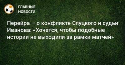 Леонид Слуцкий - Сергей Иванов - Перейра – о конфликте Слуцкого и судьи Иванова: «Хочется, чтобы подобные истории не выходили за рамки матчей» - bombardir.ru