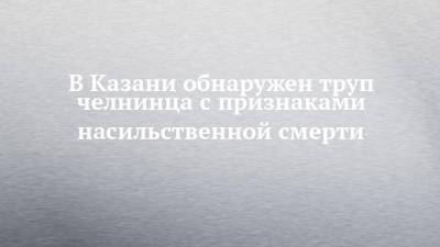 В Казани обнаружен труп челнинца с признаками насильственной смерти - chelny-izvest.ru - Россия - Набережные Челны - Казань