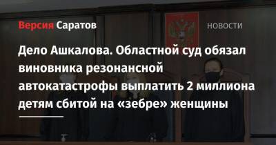 Дело Ашкалова. Областной суд обязал виновника резонансной автокатастрофы выплатить 2 миллиона детям сбитой на «зебре» женщины - nversia.ru - Саратовская обл. - Саратов