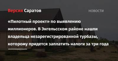 Роман Бусаргин - «Пилотный проект» по выявлению миллионеров. В Энгельсском районе нашли владельца незарегистрированной турбазы, которому придется заплатить налоги за три года - nversia.ru - Саратовская обл. - район Энгельсский