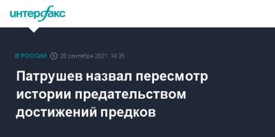 Николай Патрушев - Патрушев назвал пересмотр истории предательством достижений предков - interfax.ru - Москва - Россия
