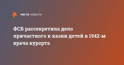 ФСБ рассекретила дело причастного к казни детей в 1942-м врача курорта - ren.tv - Россия - Крым - Севастополь - Ставрополье