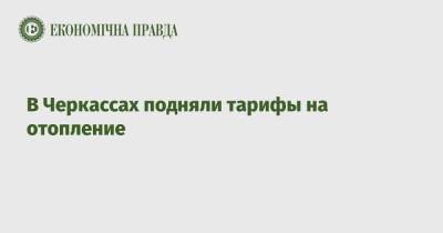 В Черкассах подняли тарифы на отопление - epravda.com.ua - Украина - Черкассы - Черкесск - Тариф