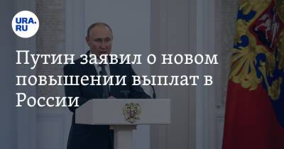Владимир Путин - Путин заявил о новом повышении выплат в России - ura.news - Россия
