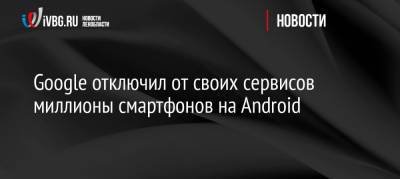 Google отключил от своих сервисов миллионы смартфонов на Android - ivbg.ru - Россия - Украина
