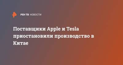 Поставщики Apple и Tesla приостановили производство в Китае - ren.tv - Китай