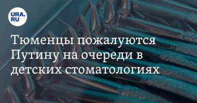 Владимир Путин - Тюменцы пожалуются Путину на очереди в детских стоматологиях - ura.news - Тюмень