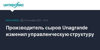 Производитель сыров Unagrande изменил управленческую структуру - interfax.ru - Москва - Россия - Франция