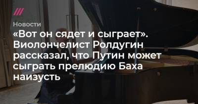 Си Цзиньпин - «Вот он сядет и сыграет». Виолончелист Ролдугин рассказал, что Путин может сыграть прелюдию Баха наизусть - tvrain.ru - Китай - Санкт-Петербург