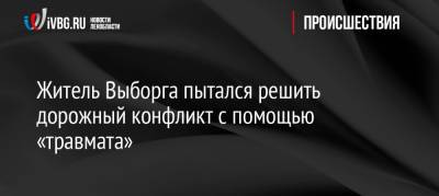 Житель Выборга пытался решить дорожный конфликт с помощью «травмата» - ivbg.ru - Украина - Выборг - Ленобласть