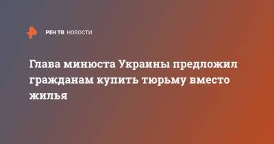 Денис Малюська - Глава минюста Украины предложил гражданам купить тюрьму вместо жилья - ren.tv - Украина