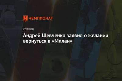 Андрей Шевченко - Андрей Шевченко заявил о желании вернуться в «Милан» - championat.com - Украина - Киев