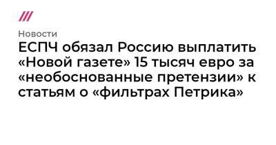 ЕСПЧ обязал Россию выплатить «Новой газете» 15 тысяч евро за «необоснованные претензии» к статьям о «фильтрах Петрика» - tvrain.ru - Россия