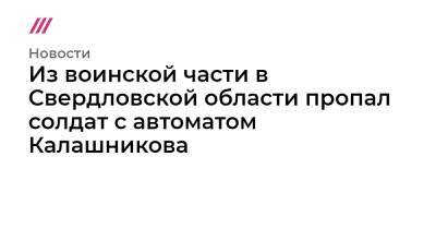 Из воинской части в Свердловской области пропал солдат с автоматом Калашникова - tvrain.ru - Свердловская обл.